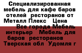Специализированная мебель для кафе,баров,отелей, ресторанов от Металл Плекс › Цена ­ 5 000 - Все города Мебель, интерьер » Мебель для баров, ресторанов   . Тверская обл.,Удомля г.